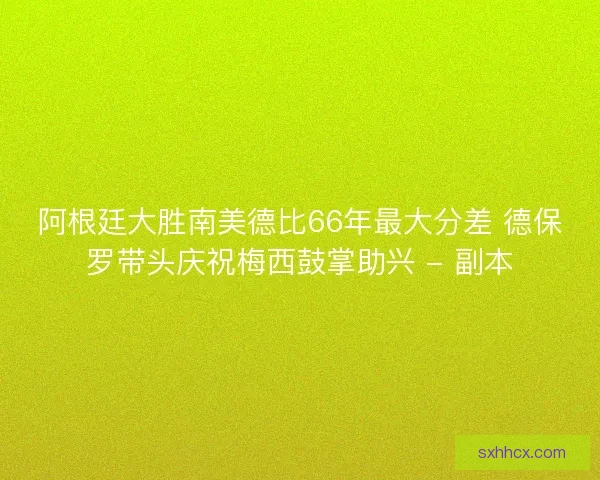 阿根廷大胜南美德比66年最大分差 德保罗带头庆祝梅西鼓掌助兴 - 副本