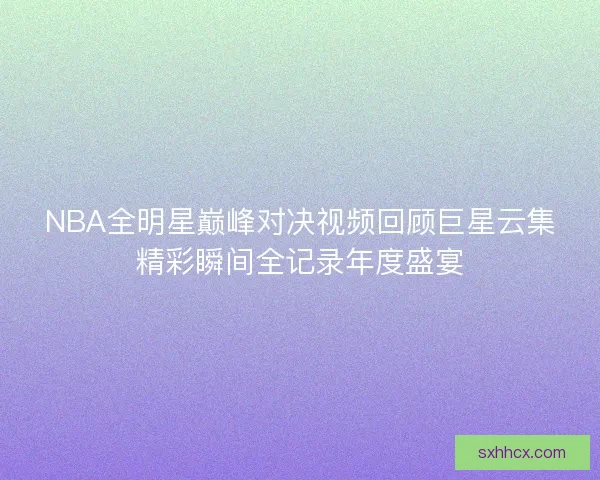 NBA全明星巅峰对决视频回顾巨星云集精彩瞬间全记录年度盛宴