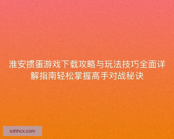 淮安掼蛋游戏下载攻略与玩法技巧全面详解指南轻松掌握高手对战秘诀