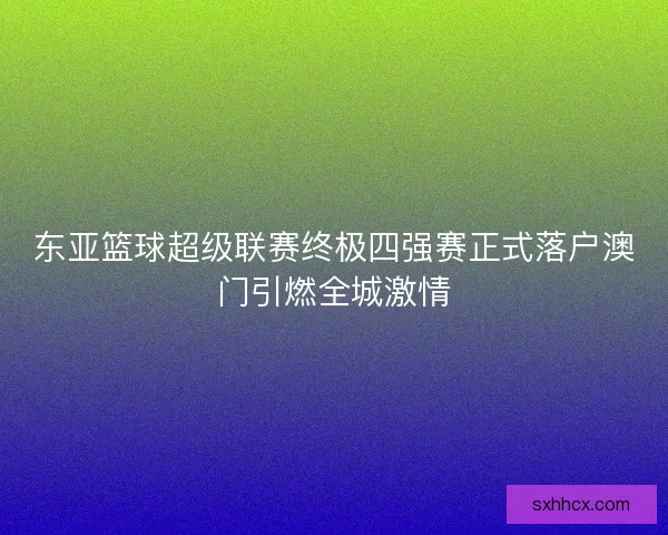 东亚篮球超级联赛终极四强赛正式落户澳门引燃全城激情