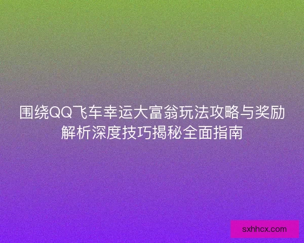 围绕QQ飞车幸运大富翁玩法攻略与奖励解析深度技巧揭秘全面指南