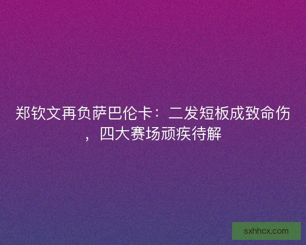 郑钦文再负萨巴伦卡：二发短板成致命伤，四大赛场顽疾待解