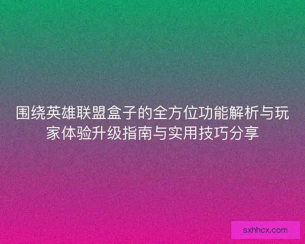 围绕英雄联盟盒子的全方位功能解析与玩家体验升级指南与实用技巧分享
