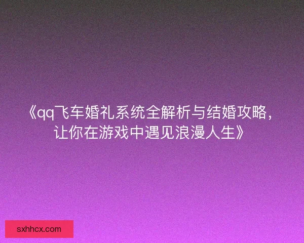 《qq飞车婚礼系统全解析与结婚攻略，让你在游戏中遇见浪漫人生》